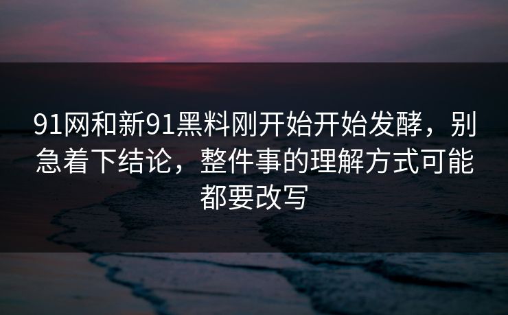 91网和新91黑料刚开始开始发酵，别急着下结论，整件事的理解方式可能都要改写  第1张
