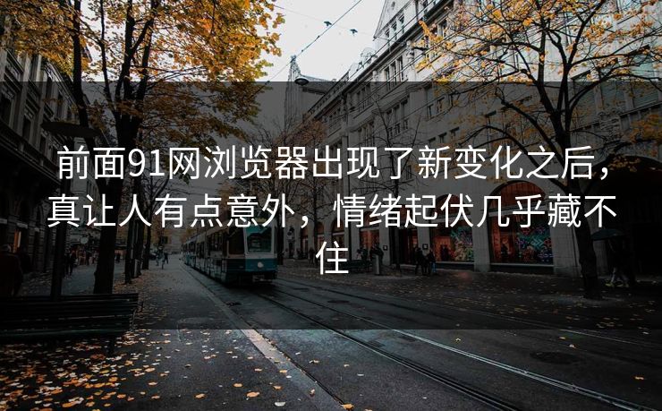 前面91网浏览器出现了新变化之后，真让人有点意外，情绪起伏几乎藏不住  第1张