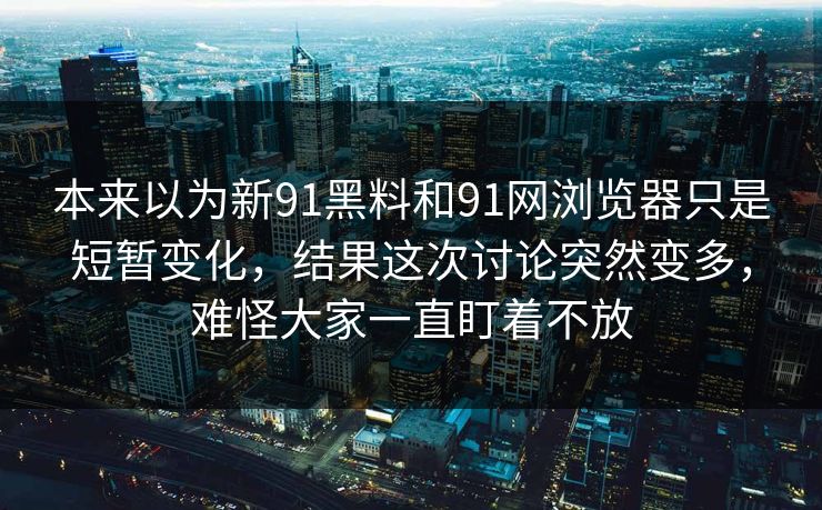 本来以为新91黑料和91网浏览器只是短暂变化，结果这次讨论突然变多，难怪大家一直盯着不放  第1张