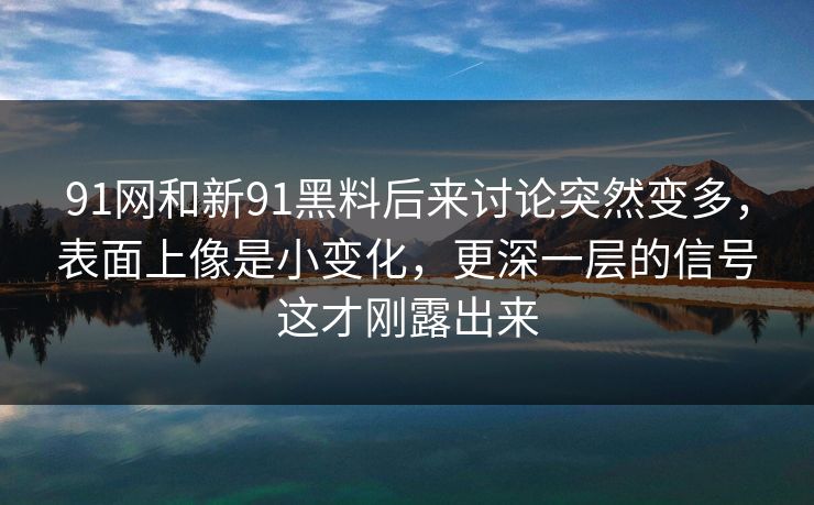 91网和新91黑料后来讨论突然变多，表面上像是小变化，更深一层的信号这才刚露出来  第1张