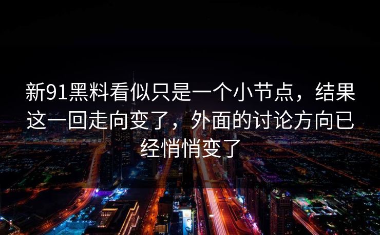 新91黑料看似只是一个小节点，结果这一回走向变了，外面的讨论方向已经悄悄变了  第1张