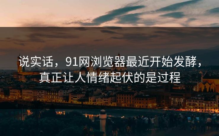 说实话，91网浏览器最近开始发酵，真正让人情绪起伏的是过程  第1张