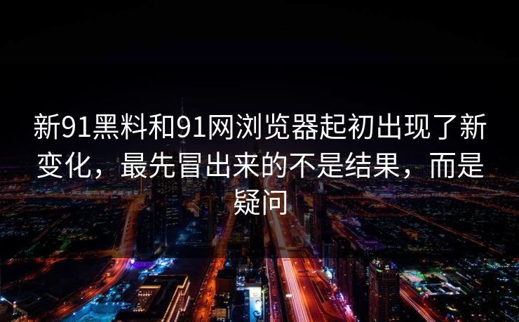 新91黑料和91网浏览器起初出现了新变化，最先冒出来的不是结果，而是疑问  第1张