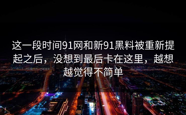 这一段时间91网和新91黑料被重新提起之后，没想到最后卡在这里，越想越觉得不简单  第1张