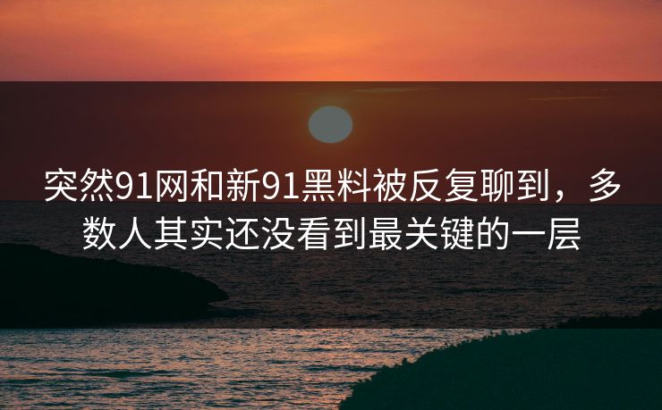 突然91网和新91黑料被反复聊到，多数人其实还没看到最关键的一层  第1张