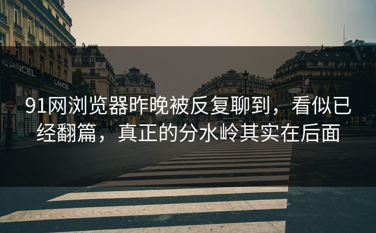 91网浏览器昨晚被反复聊到，看似已经翻篇，真正的分水岭其实在后面  第1张
