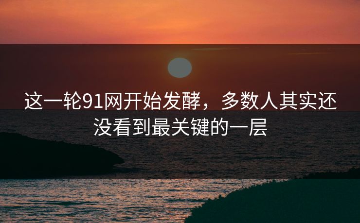 这一轮91网开始发酵，多数人其实还没看到最关键的一层  第1张