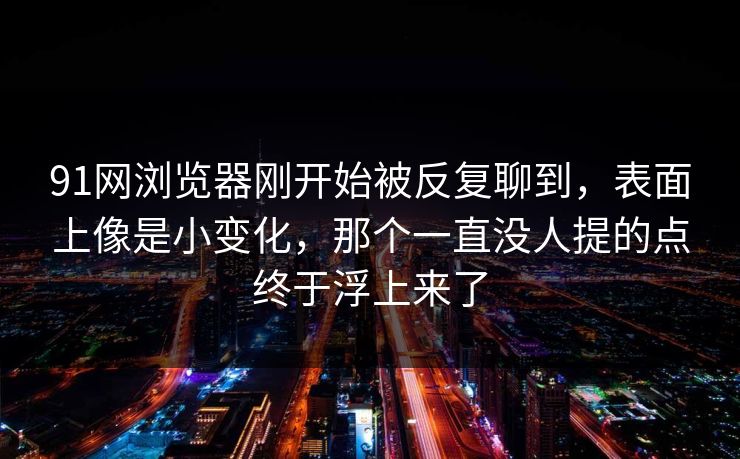 91网浏览器刚开始被反复聊到，表面上像是小变化，那个一直没人提的点终于浮上来了  第1张