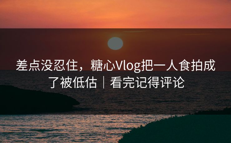 差点没忍住，糖心Vlog把一人食拍成了被低估｜看完记得评论  第1张
