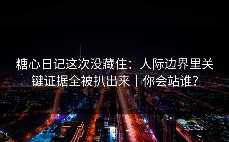 糖心日记这次没藏住：人际边界里关键证据全被扒出来｜你会站谁？  第1张