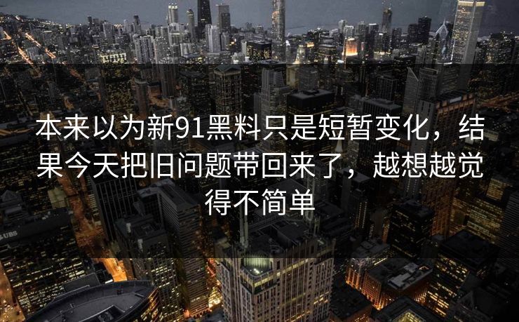 本来以为新91黑料只是短暂变化，结果今天把旧问题带回来了，越想越觉得不简单  第1张