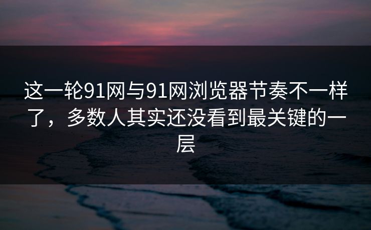 这一轮91网与91网浏览器节奏不一样了，多数人其实还没看到最关键的一层  第1张