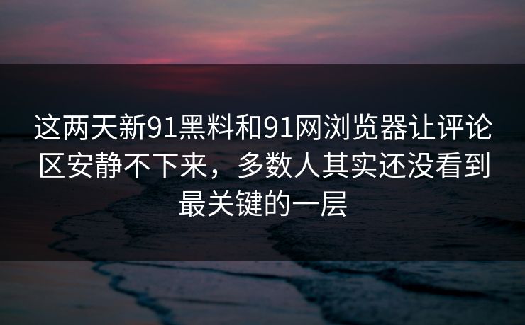 这两天新91黑料和91网浏览器让评论区安静不下来，多数人其实还没看到最关键的一层  第1张