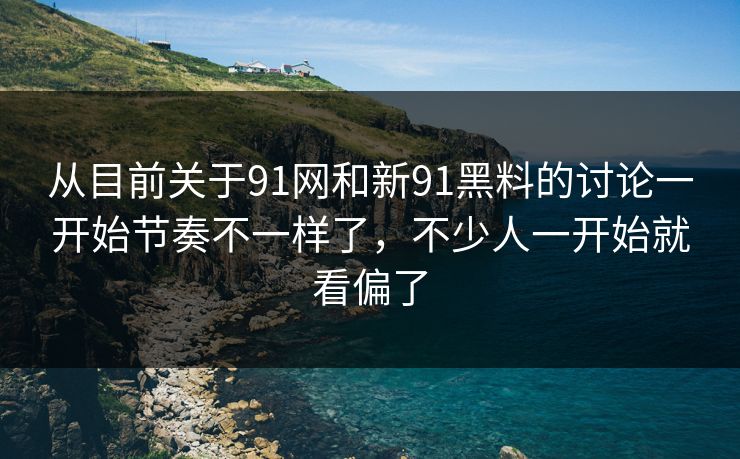 从目前关于91网和新91黑料的讨论一开始节奏不一样了，不少人一开始就看偏了  第1张