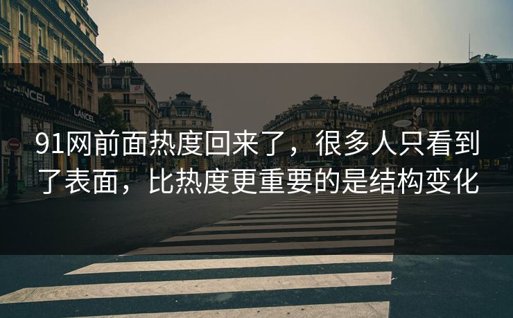 91网前面热度回来了，很多人只看到了表面，比热度更重要的是结构变化  第1张