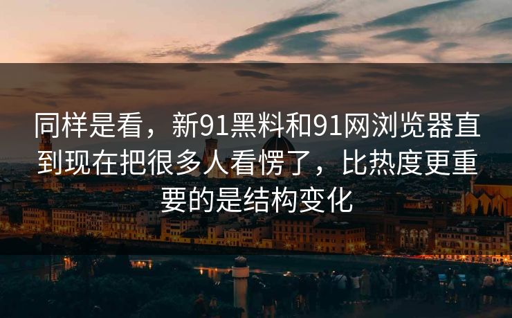 同样是看，新91黑料和91网浏览器直到现在把很多人看愣了，比热度更重要的是结构变化  第1张