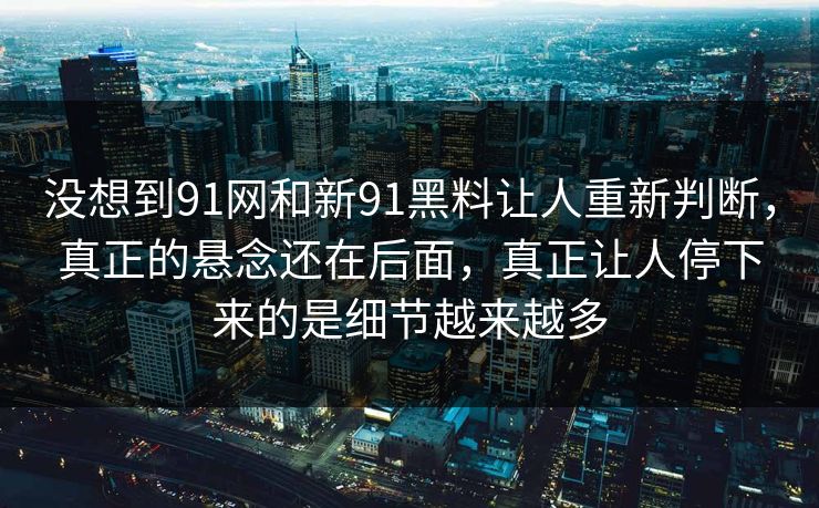 没想到91网和新91黑料让人重新判断，真正的悬念还在后面，真正让人停下来的是细节越来越多  第1张