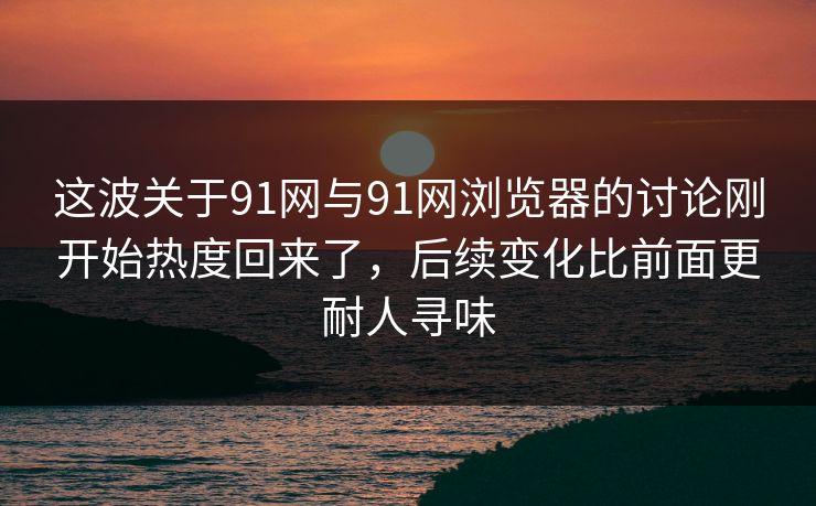 这波关于91网与91网浏览器的讨论刚开始热度回来了，后续变化比前面更耐人寻味  第1张