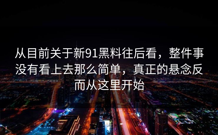 从目前关于新91黑料往后看，整件事没有看上去那么简单，真正的悬念反而从这里开始  第1张