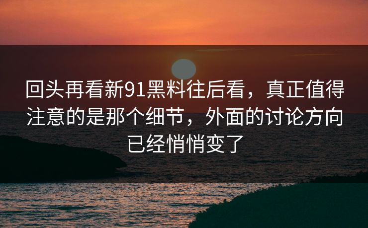 回头再看新91黑料往后看，真正值得注意的是那个细节，外面的讨论方向已经悄悄变了  第1张