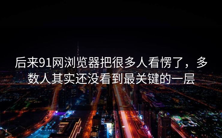 后来91网浏览器把很多人看愣了，多数人其实还没看到最关键的一层  第1张