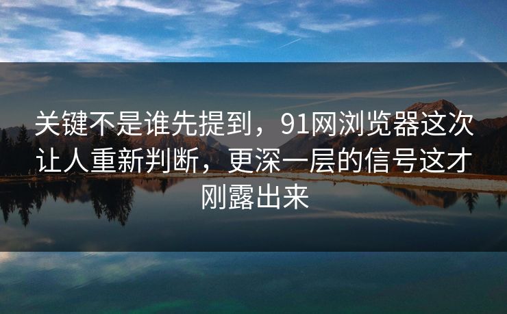 关键不是谁先提到，91网浏览器这次让人重新判断，更深一层的信号这才刚露出来  第1张