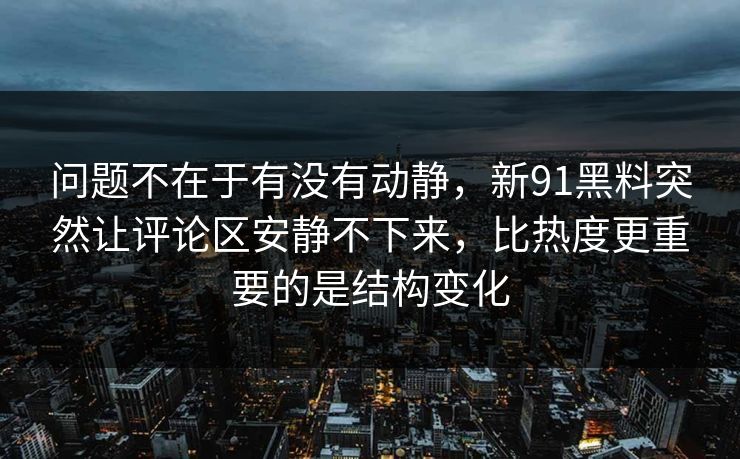 问题不在于有没有动静，新91黑料突然让评论区安静不下来，比热度更重要的是结构变化  第1张