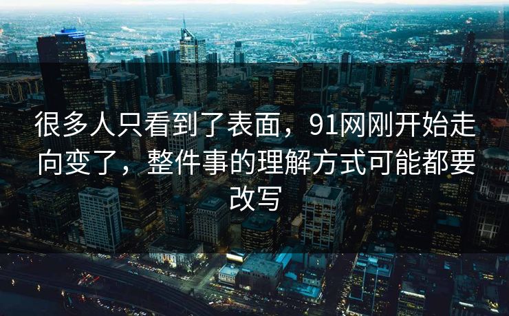 很多人只看到了表面，91网刚开始走向变了，整件事的理解方式可能都要改写  第1张