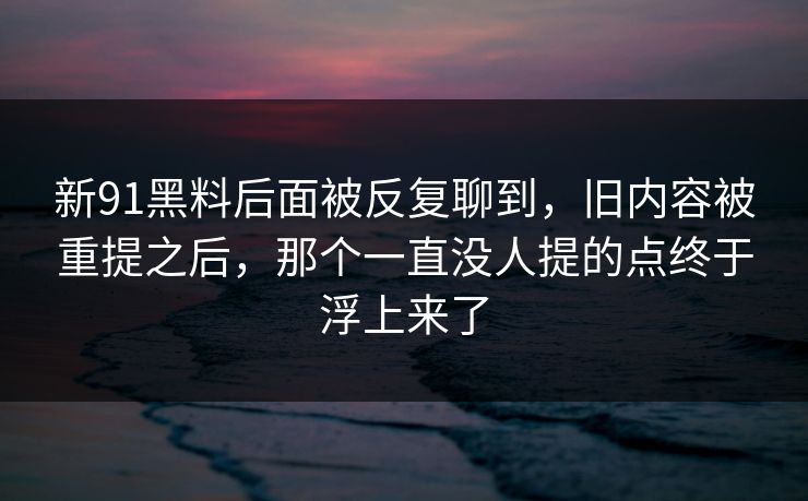 新91黑料后面被反复聊到，旧内容被重提之后，那个一直没人提的点终于浮上来了  第1张