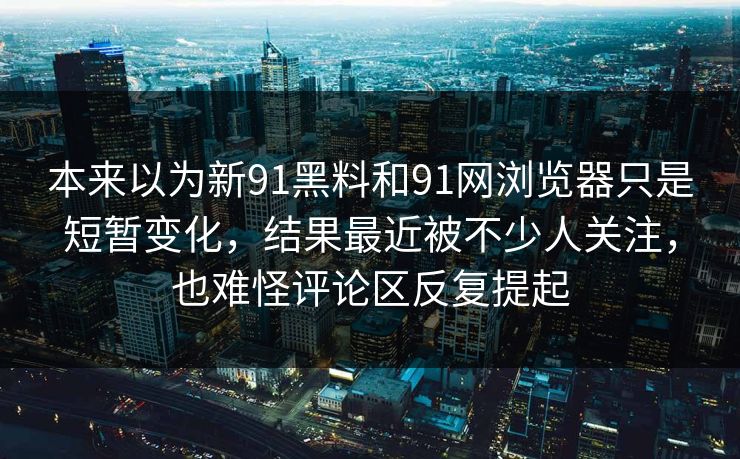本来以为新91黑料和91网浏览器只是短暂变化，结果最近被不少人关注，也难怪评论区反复提起  第1张