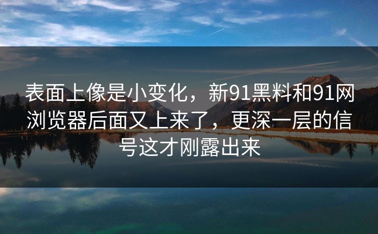 表面上像是小变化，新91黑料和91网浏览器后面又上来了，更深一层的信号这才刚露出来  第1张