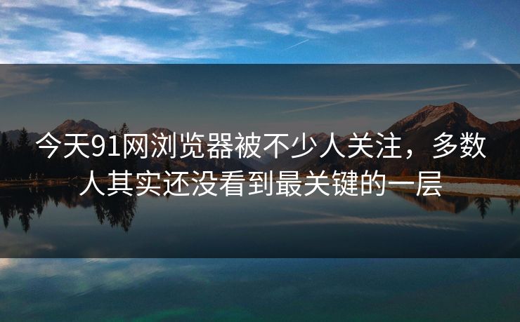 今天91网浏览器被不少人关注，多数人其实还没看到最关键的一层  第1张