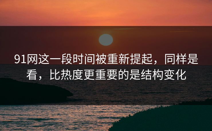 91网这一段时间被重新提起，同样是看，比热度更重要的是结构变化  第1张