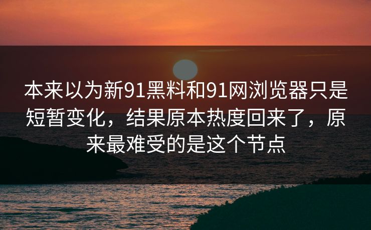 本来以为新91黑料和91网浏览器只是短暂变化，结果原本热度回来了，原来最难受的是这个节点  第1张