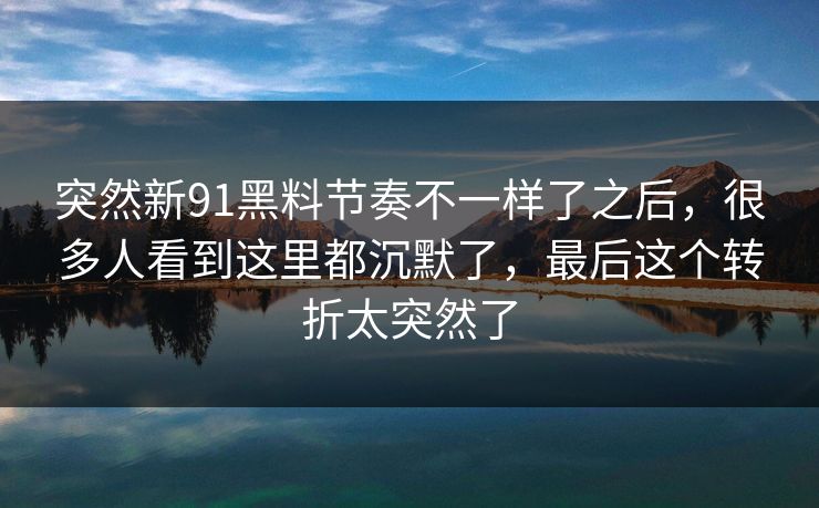突然新91黑料节奏不一样了之后，很多人看到这里都沉默了，最后这个转折太突然了  第1张
