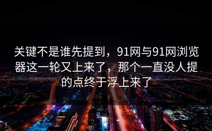 关键不是谁先提到，91网与91网浏览器这一轮又上来了，那个一直没人提的点终于浮上来了  第1张