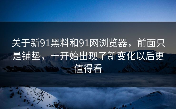 关于新91黑料和91网浏览器，前面只是铺垫，一开始出现了新变化以后更值得看  第1张