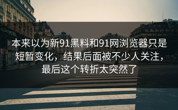 本来以为新91黑料和91网浏览器只是短暂变化，结果后面被不少人关注，最后这个转折太突然了  第1张