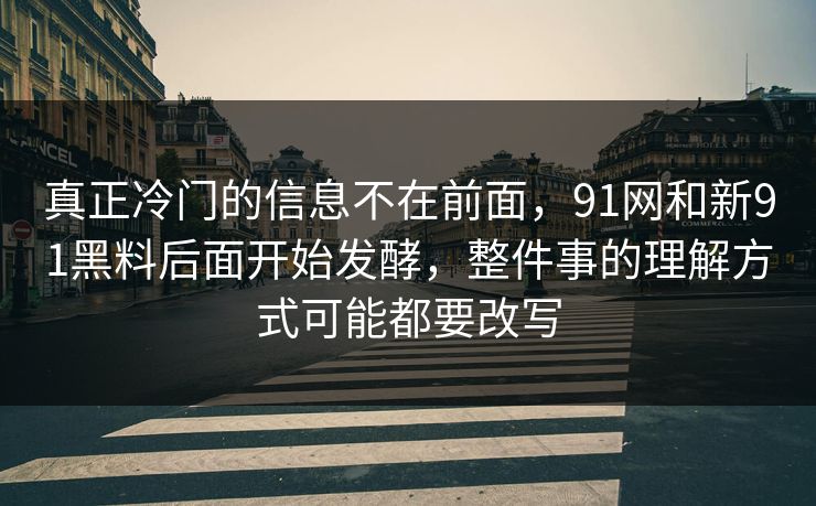 真正冷门的信息不在前面，91网和新91黑料后面开始发酵，整件事的理解方式可能都要改写  第1张