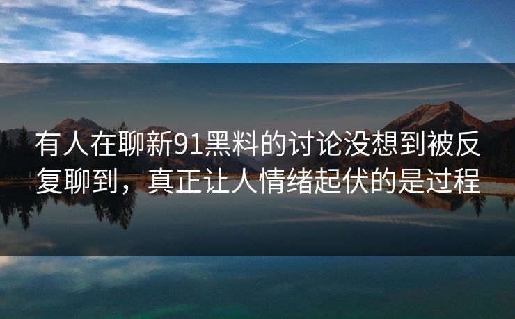 有人在聊新91黑料的讨论没想到被反复聊到，真正让人情绪起伏的是过程  第1张