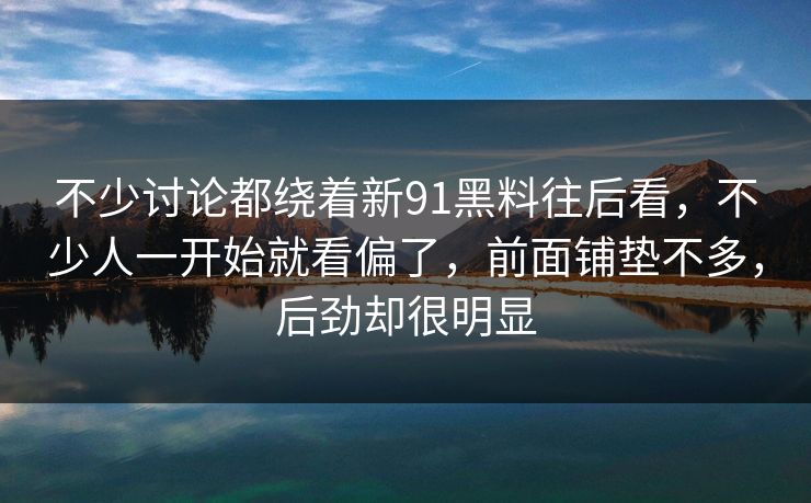 不少讨论都绕着新91黑料往后看，不少人一开始就看偏了，前面铺垫不多，后劲却很明显  第1张