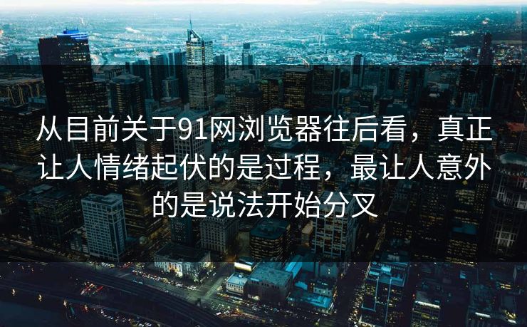 从目前关于91网浏览器往后看，真正让人情绪起伏的是过程，最让人意外的是说法开始分叉  第1张