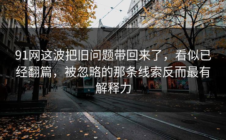91网这波把旧问题带回来了，看似已经翻篇，被忽略的那条线索反而最有解释力  第1张